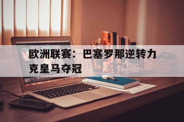 欧洲联赛:巴塞罗那逆转力克皇马夺冠的简单介绍