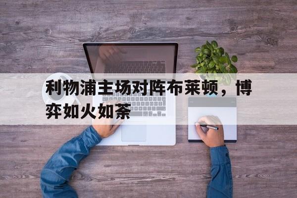 利物浦主场对阵布莱顿,博弈如火如荼的简单介绍