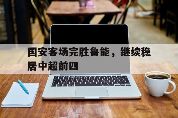 国安客场完胜鲁能,继续稳居中超前四