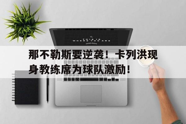 那不勒斯要逆袭！卡列洪现身教练席为球队激励！的简单介绍
