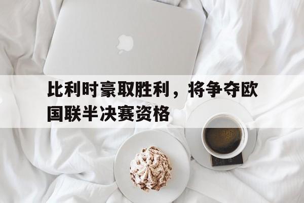 比利时豪取胜利，将争夺欧国联半决赛资格的简单介绍