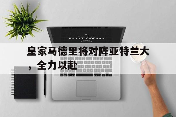 皇家马德里将对阵亚特兰大，全力以赴的简单介绍